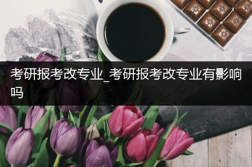 考研报考改专业_考研报考改专业有影响吗