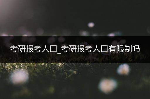 考研报考人口_考研报考人口有限制吗