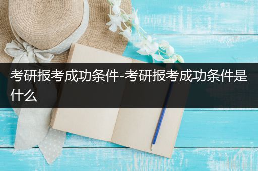 考研报考成功条件-考研报考成功条件是什么