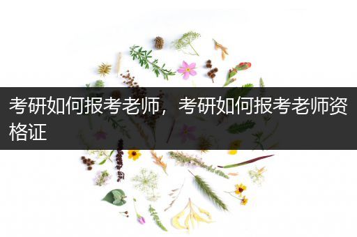 考研如何报考老师，考研如何报考老师资格证