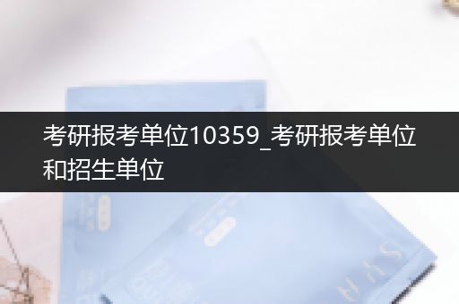 考研报考单位10359_考研报考单位和招生单位