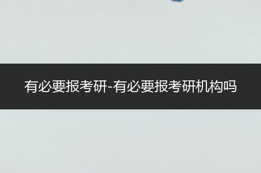 有必要报考研-有必要报考研机构吗