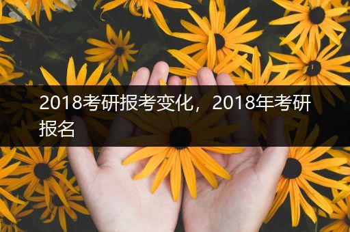 2018考研报考变化，2018年考研报名