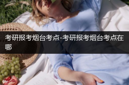 考研报考烟台考点-考研报考烟台考点在哪