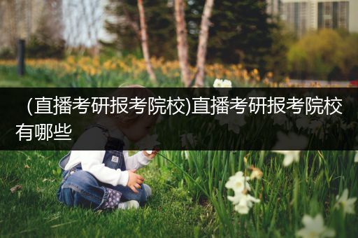 （直播考研报考院校)直播考研报考院校有哪些