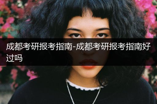 成都考研报考指南-成都考研报考指南好过吗