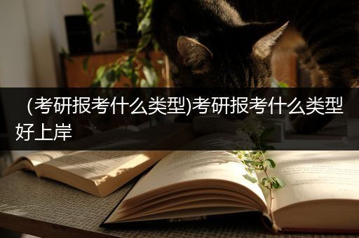 （考研报考什么类型)考研报考什么类型好上岸