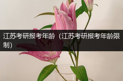 江苏考研报考年龄（江苏考研报考年龄限制）