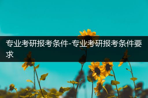 专业考研报考条件-专业考研报考条件要求