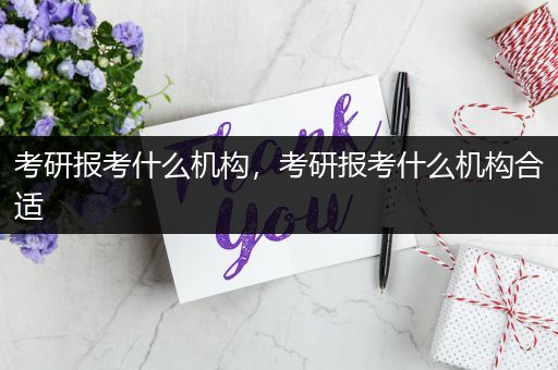 考研报考什么机构，考研报考什么机构合适