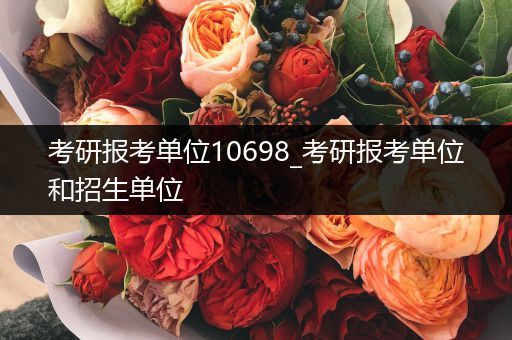 考研报考单位10698_考研报考单位和招生单位