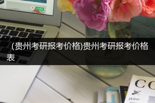 （贵州考研报考价格)贵州考研报考价格表