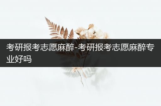 考研报考志愿麻醉-考研报考志愿麻醉专业好吗