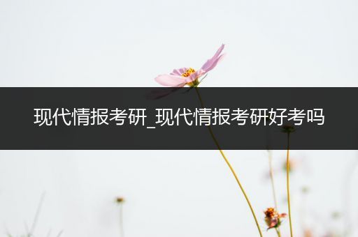 现代情报考研_现代情报考研好考吗