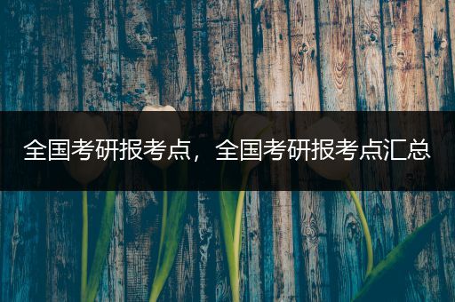 全国考研报考点，全国考研报考点汇总