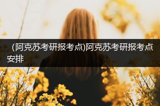 （阿克苏考研报考点)阿克苏考研报考点安排