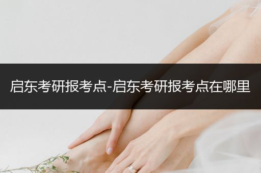 启东考研报考点-启东考研报考点在哪里