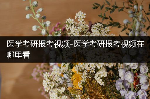 医学考研报考视频-医学考研报考视频在哪里看