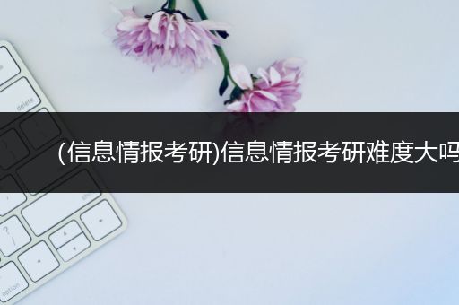 （信息情报考研)信息情报考研难度大吗