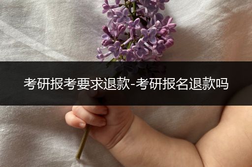 考研报考要求退款-考研报名退款吗