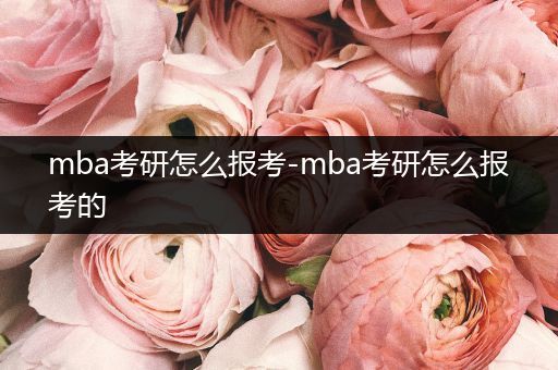 mba考研怎么报考-mba考研怎么报考的