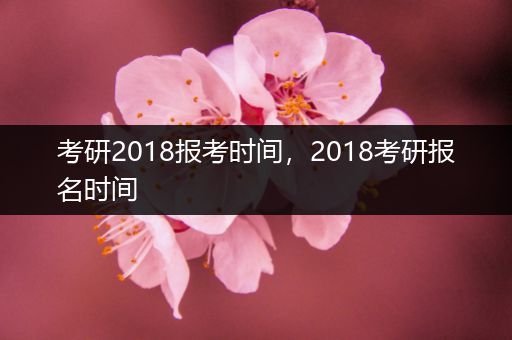 考研2018报考时间，2018考研报名时间