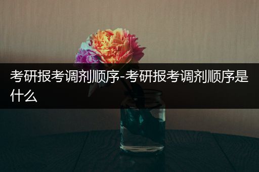 考研报考调剂顺序-考研报考调剂顺序是什么