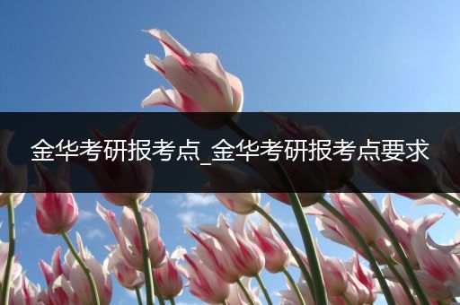 金华考研报考点_金华考研报考点要求