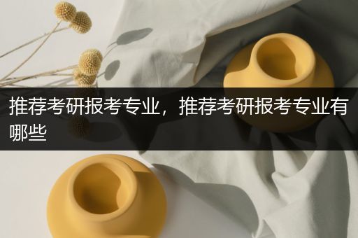 推荐考研报考专业，推荐考研报考专业有哪些