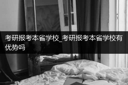 考研报考本省学校_考研报考本省学校有优势吗