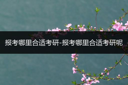 报考哪里合适考研-报考哪里合适考研呢