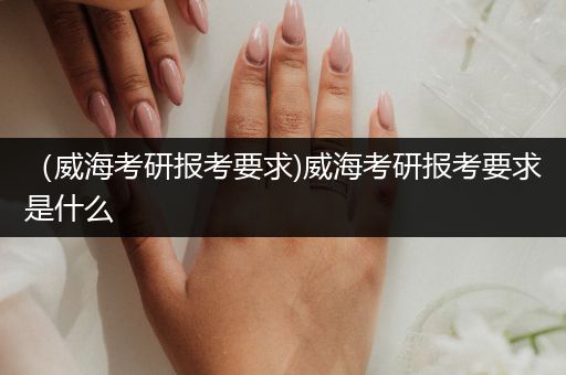 （威海考研报考要求)威海考研报考要求是什么