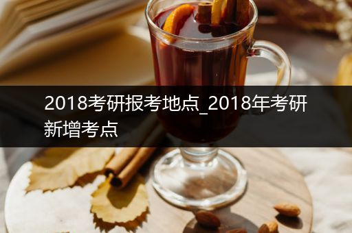 2018考研报考地点_2018年考研新增考点