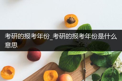 考研的报考年份_考研的报考年份是什么意思