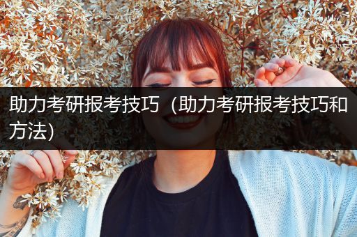 助力考研报考技巧（助力考研报考技巧和方法）