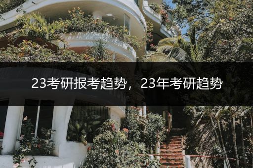 23考研报考趋势，23年考研趋势