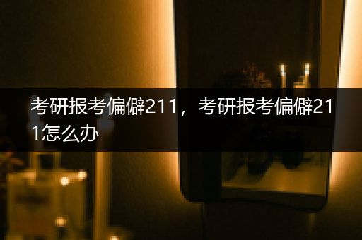 考研报考偏僻211，考研报考偏僻211怎么办