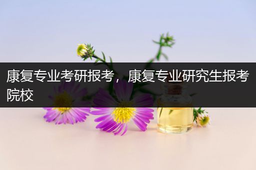 康复专业考研报考，康复专业研究生报考院校