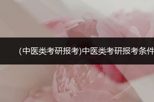 （中医类考研报考)中医类考研报考条件