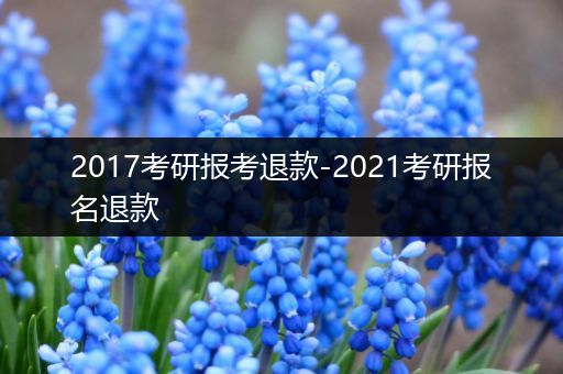 2017考研报考退款-2021考研报名退款