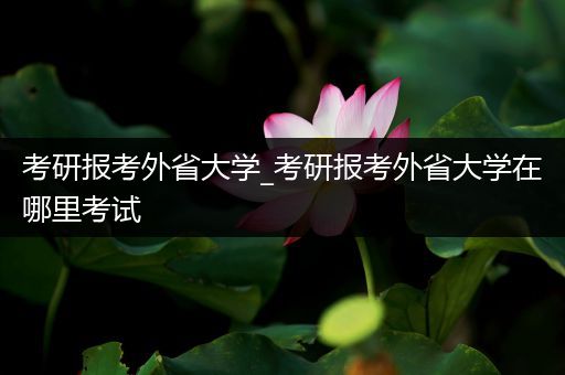 考研报考外省大学_考研报考外省大学在哪里考试