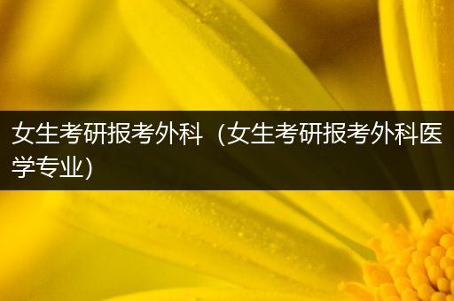 女生考研报考外科（女生考研报考外科医学专业）