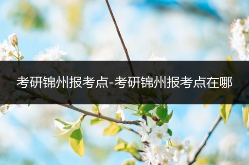 考研锦州报考点-考研锦州报考点在哪