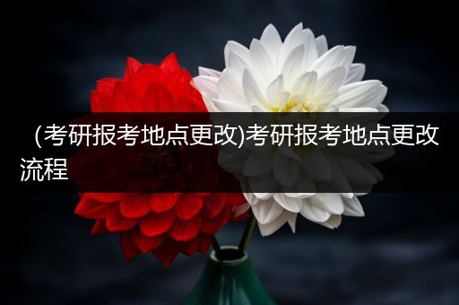 （考研报考地点更改)考研报考地点更改流程