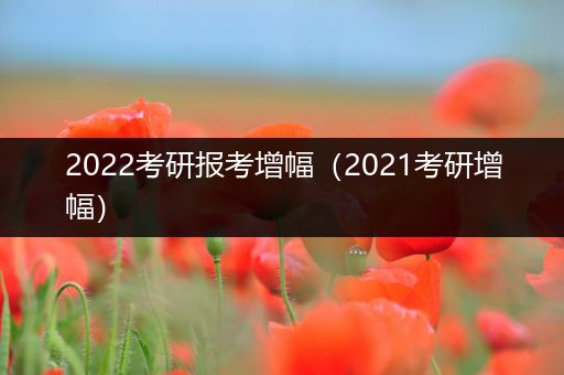 2022考研报考增幅（2021考研增幅）