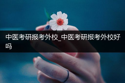 中医考研报考外校_中医考研报考外校好吗