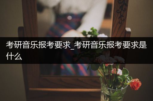 考研音乐报考要求_考研音乐报考要求是什么