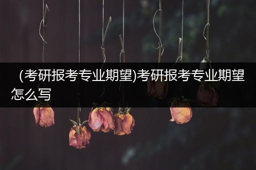 （考研报考专业期望)考研报考专业期望怎么写