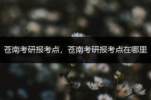 苍南考研报考点，苍南考研报考点在哪里