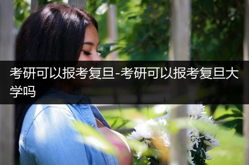 考研可以报考复旦-考研可以报考复旦大学吗